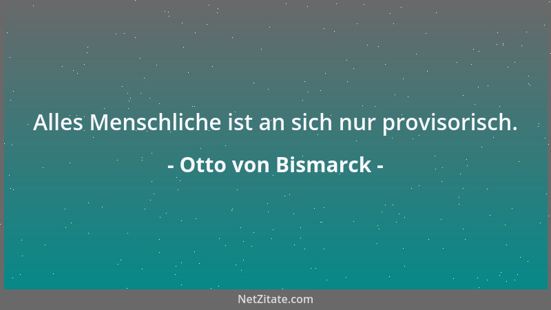 Otto von Bismarck - Alles Menschliche ist an sich nur provisorisch....