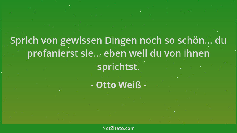 Otto Weiß - Sprich von gewissen Dingen noch so schön... du profanierst sie... eben weil du von ihnen sprichtst....