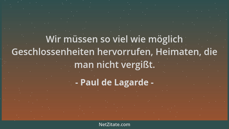 Paul de Lagarde - Wir müssen so viel wie möglich Geschlossenheiten hervorrufen, Heimaten, die man nicht vergißt....
