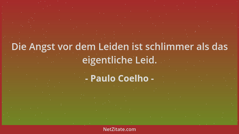 Paulo Coelho - Die Angst vor dem Leiden ist schlimmer als das eigentliche Leid....