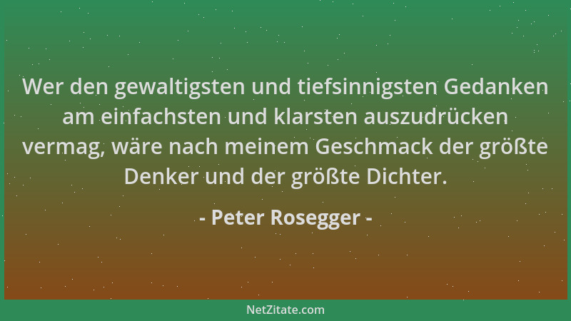 Peter Rosegger - Wer den gewaltigsten und tiefsinnigsten Gedanken am einfachsten und klarsten auszudrücken vermag, wäre nac...