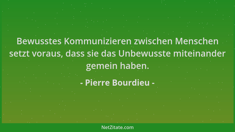 Pierre Bourdieu - Bewusstes Kommunizieren zwischen Menschen setzt voraus, dass sie das Unbewusste miteinander gemein haben....