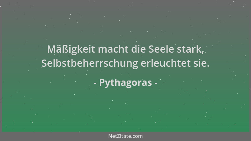 Pythagoras - Mäßigkeit macht die Seele stark, Selbstbeherrschung erleuchtet sie....