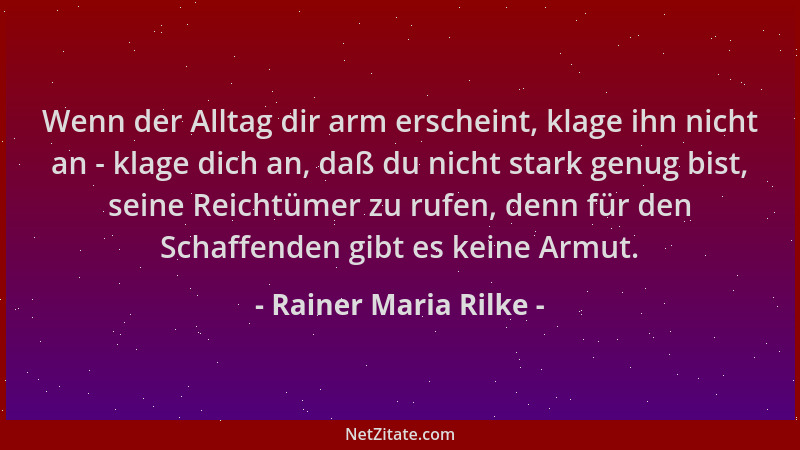 Rainer Maria Rilke - Wenn der Alltag dir arm erscheint, klage ihn nicht an - klage dich an, daß du nicht stark genug bist,...