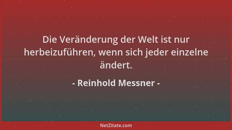 Reinhold Messner - Die Veränderung der Welt ist nur herbeizuführen, wenn sich jeder einzelne ändert....
