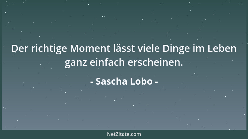 Sascha Lobo - Der richtige Moment lässt viele Dinge im Leben ganz einfach erscheinen....