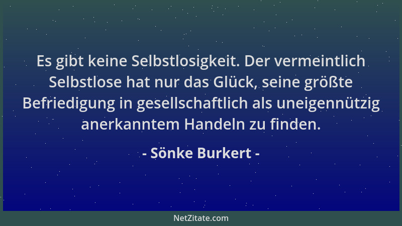 Sönke Burkert - Es gibt keine Selbstlosigkeit. Der vermeintlich Selbstlose hat nur das Glück, seine größte Befriedigung in...