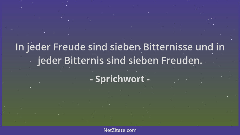 Sprichwort - In jeder Freude sind sieben Bitternisse und in jeder Bitternis sind sieben Freuden....