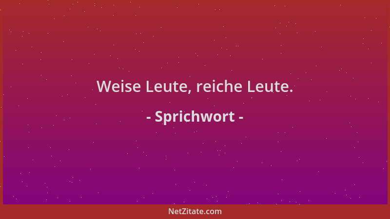 Sprichwort - Weise Leute, reiche Leute....