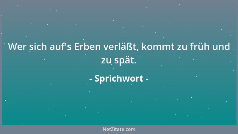 Sprichwort - Wer sich auf 's Erben verläßt, kommt zu früh und zu spät....