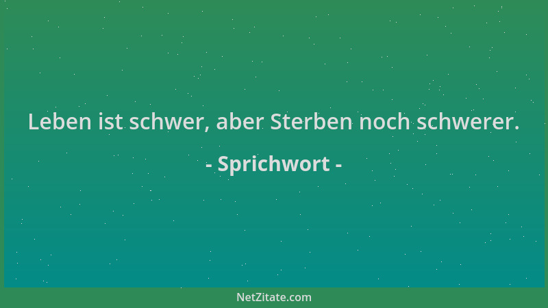 Sprichwort - Leben ist schwer, aber Sterben noch schwerer....