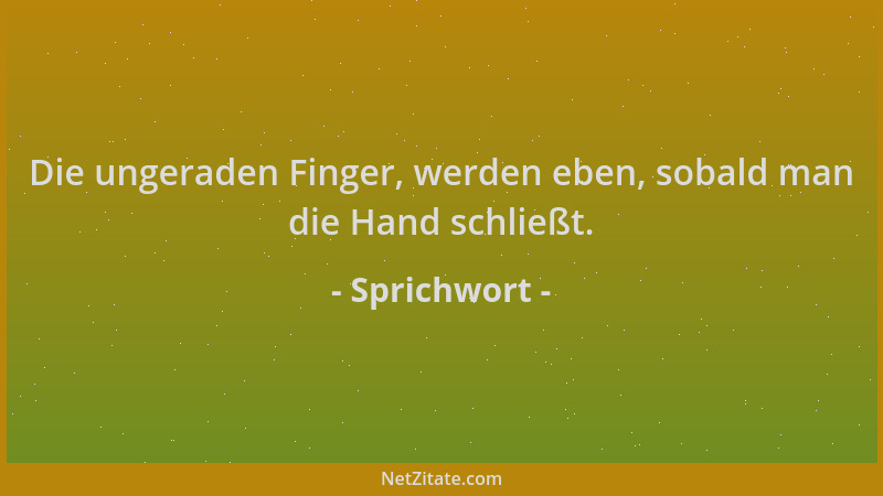 Sprichwort - Die ungeraden Finger, werden eben, sobald man die Hand schließt....