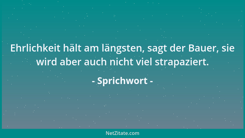 Sprichwort - Ehrlichkeit hält am längsten, sagt der Bauer, sie wird aber auch nicht viel strapaziert....