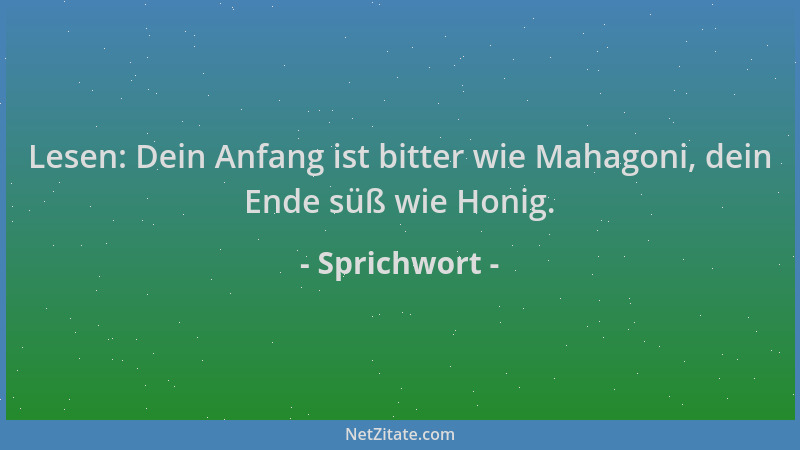 Sprichwort - Lesen: Dein Anfang ist bitter wie Mahagoni, dein Ende süß wie Honig....