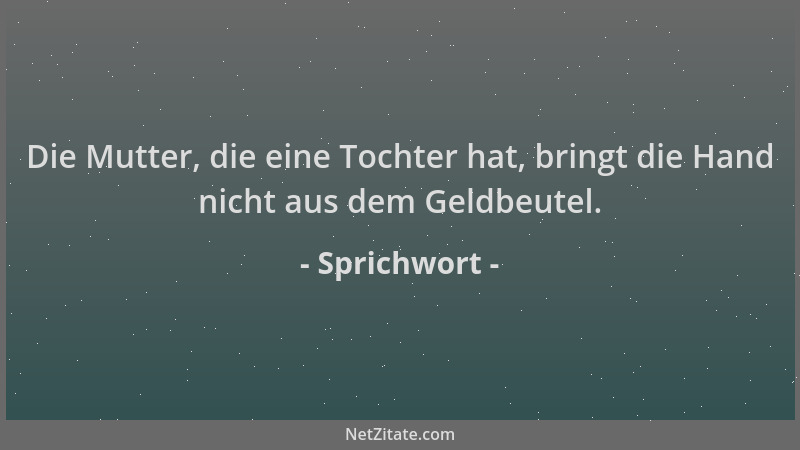 Sprichwort - Die Mutter, die eine Tochter hat, bringt die Hand nicht aus dem Geldbeutel....