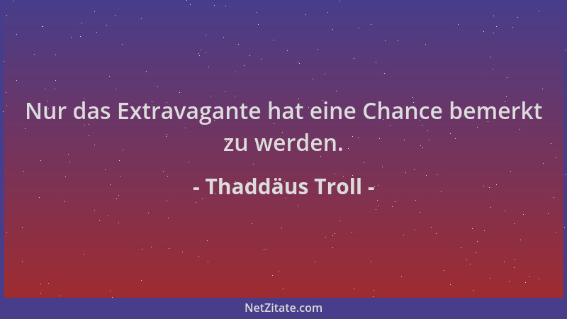 Thaddäus Troll - Nur das Extravagante hat eine Chance bemerkt zu werden....