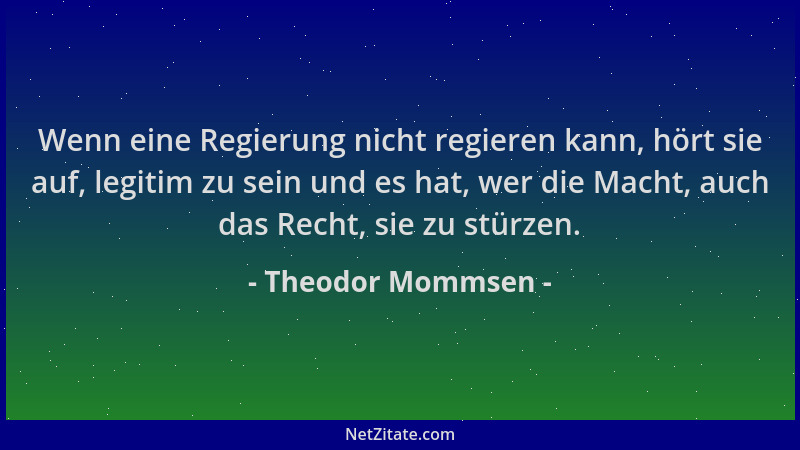 Theodor Mommsen - Wenn eine Regierung nicht regieren kann, hört sie auf, legitim zu sein und es hat, wer die Macht, auch da...
