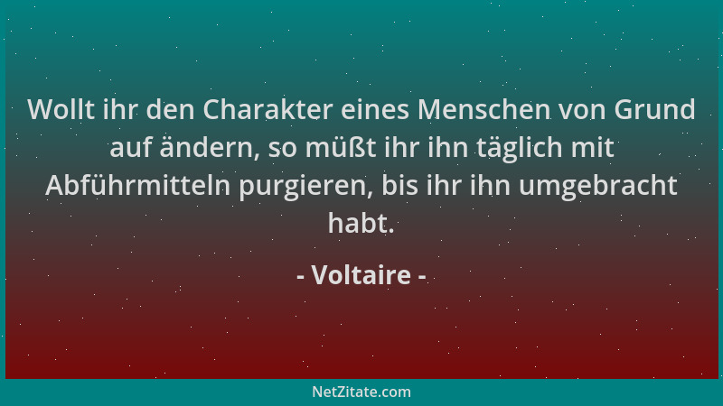 Voltaire - Wollt ihr den Charakter eines Menschen von Grund auf ändern, so müßt ihr ihn täglich mit Abführmitteln purgieren...