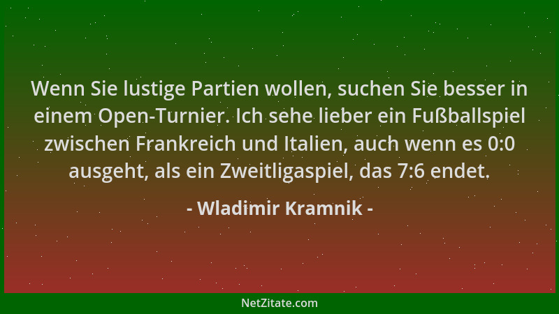 Wladimir Kramnik - Wenn Sie lustige Partien wollen, suchen Sie besser in einem Open-Turnier. Ich sehe lieber ein Fußballspi...