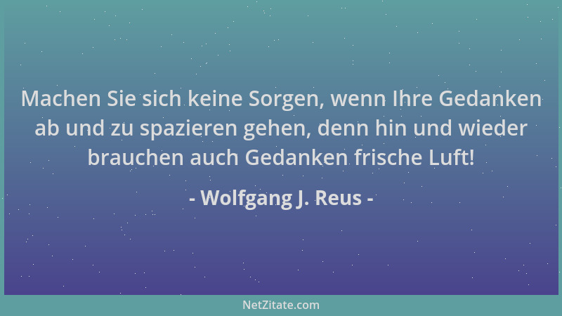 Wolfgang J. Reus - Machen Sie sich keine Sorgen, wenn Ihre Gedanken ab und zu spazieren gehen, denn hin und wieder brauchen...