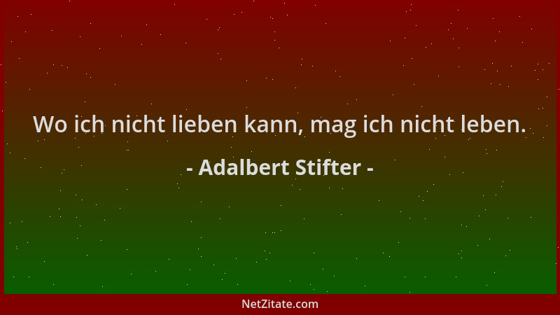 Adalbert Stifter - Wo ich nicht lieben kann, mag ich nicht leben....