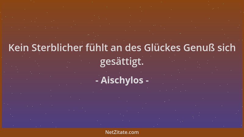 Aischylos - Kein Sterblicher fühlt an des Glückes Genuß sich gesättigt....