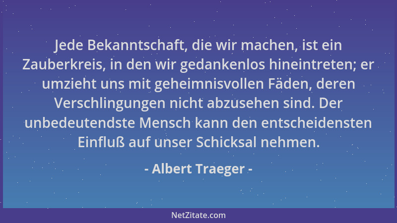 Albert Traeger - Jede Bekanntschaft, die wir machen, ist ein Zauberkreis, in den wir gedankenlos hineintreten; er umzieht u...