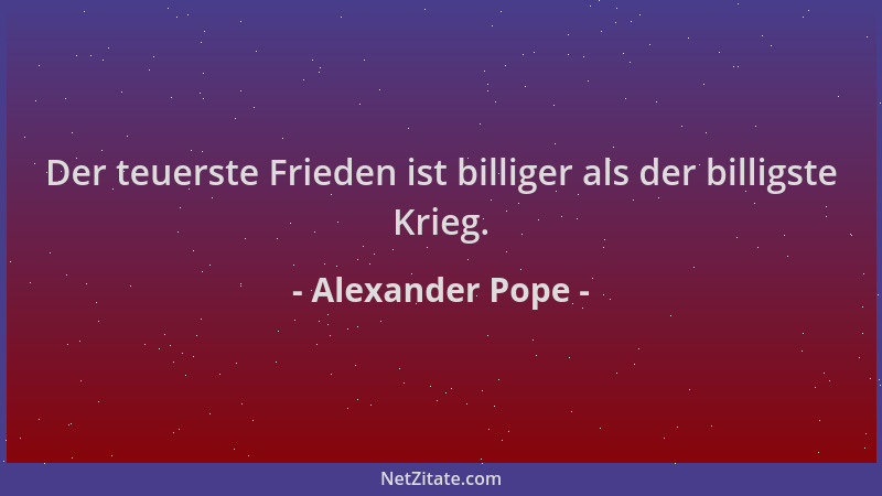 Alexander Pope - Der teuerste Frieden ist billiger als der billigste Krieg....
