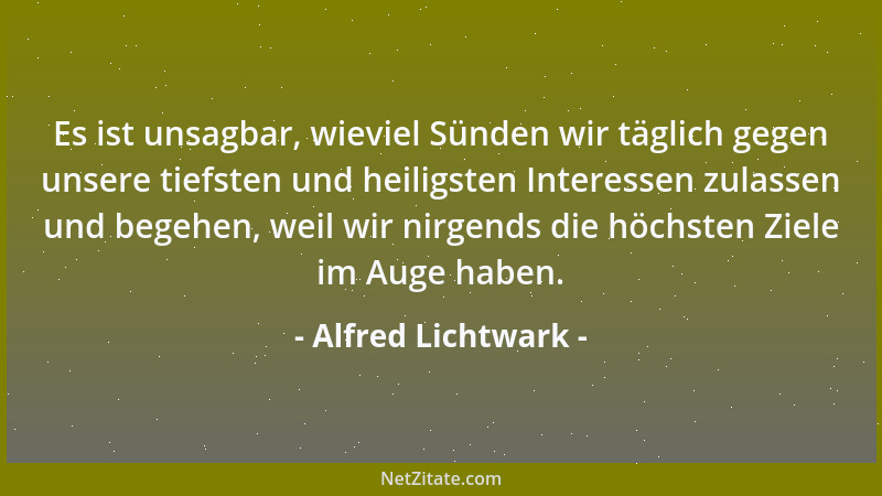 Alfred Lichtwark - Es ist unsagbar, wieviel Sünden wir täglich gegen unsere tiefsten und heiligsten Interessen zulassen und...