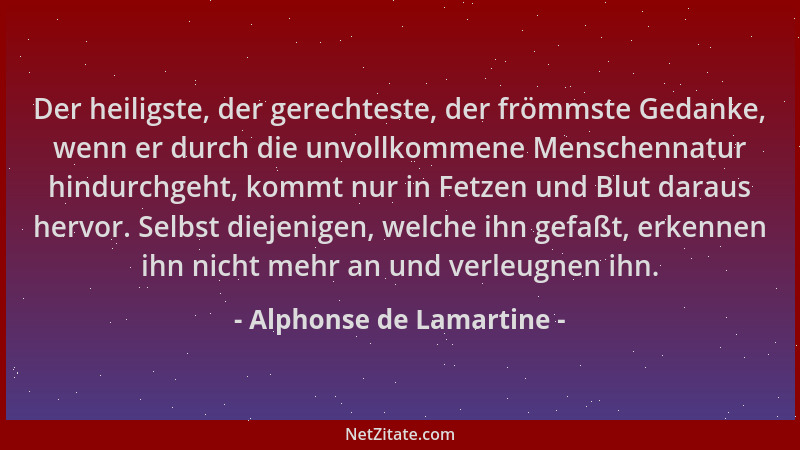 Alphonse de Lamartine - Der heiligste, der gerechteste, der frömmste Gedanke, wenn er durch die unvollkommene Menschennatur...