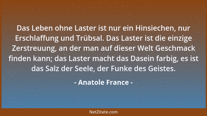 Anatole France - Das Leben ohne Laster ist nur ein Hinsiechen, nur Erschlaffung und Trübsal. Das Laster ist die einzige Zer...