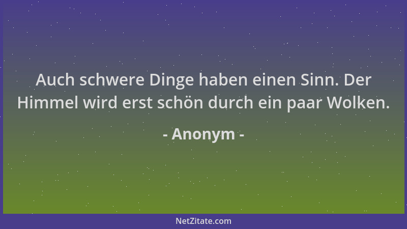Anonym - Auch schwere Dinge haben einen Sinn. Der Himmel wird erst schön durch ein paar Wolken....