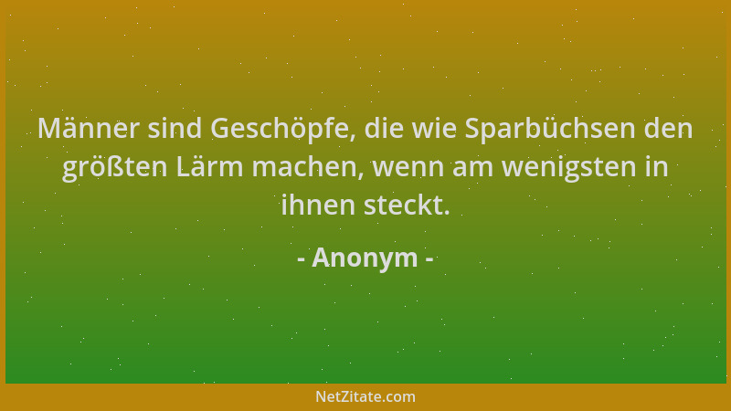Anonym - Männer sind Geschöpfe, die wie Sparbüchsen den größten Lärm machen, wenn am wenigsten in ihnen steckt....