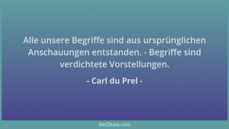 Carl du Prel - Alle unsere Begriffe sind aus ursprünglichen Anschauungen entstanden. - Begriffe sind verdichtete Vorstellun...