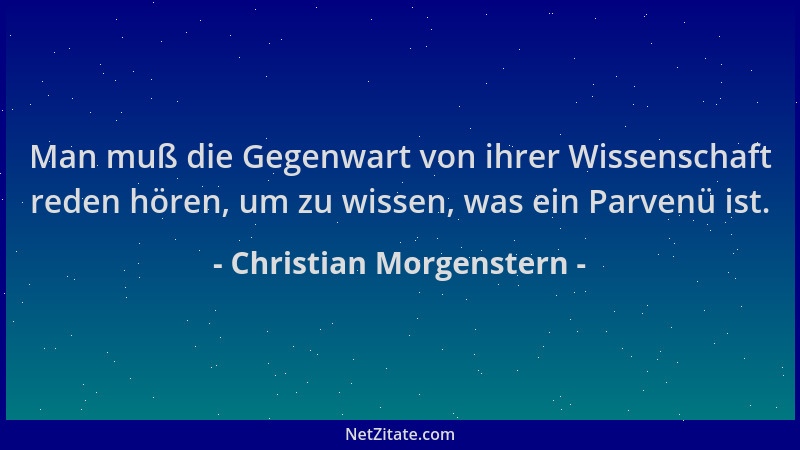 Christian Morgenstern - Man muß die Gegenwart von ihrer Wissenschaft reden hören, um zu wissen, was ein Parvenü ist....