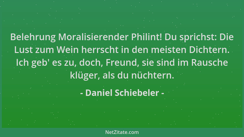Daniel Schiebeler - Belehrung Moralisierender Philint! Du sprichst: Die Lust zum Wein herrscht in den meisten Dichtern. Ich...