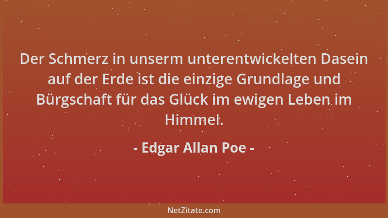 Edgar Allan Poe - Der Schmerz in unserm unterentwickelten Dasein auf der Erde ist die einzige Grundlage und Bürgschaft für...
