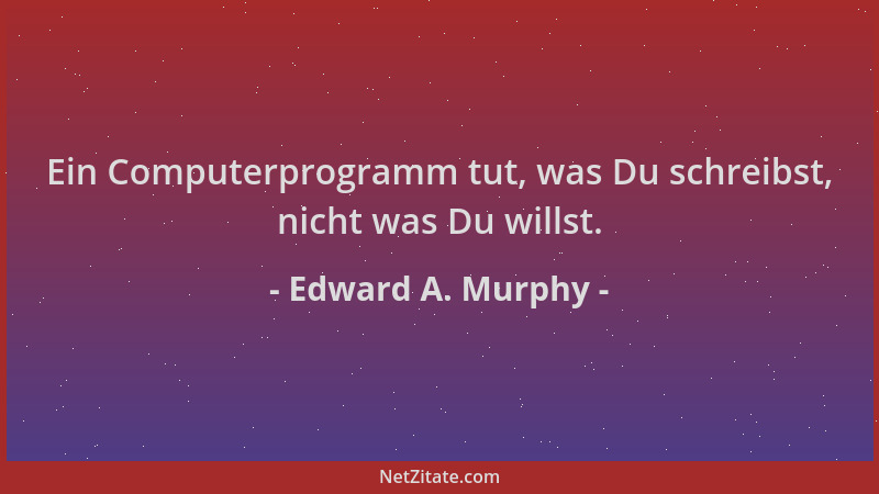 Edward A. Murphy - Ein Computerprogramm tut, was Du schreibst, nicht was Du willst....