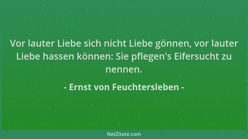 Ernst von Feuchtersleben - Vor lauter Liebe sich nicht Liebe gönnen, vor lauter Liebe hassen können: Sie pflegen 's Eifersuc...