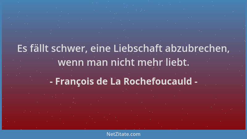 François de La Rochefoucauld - Es fällt schwer, eine Liebschaft abzubrechen, wenn man nicht mehr liebt....