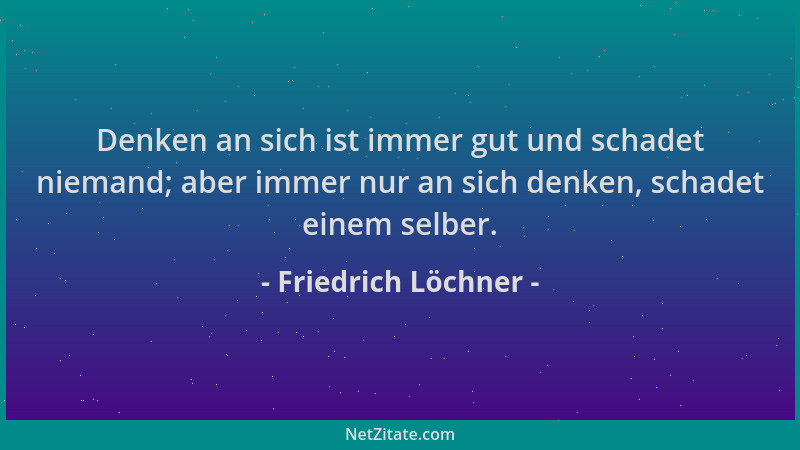 Friedrich Löchner - Denken an sich ist immer gut und schadet niemand; aber immer nur an sich denken, schadet einem selber....