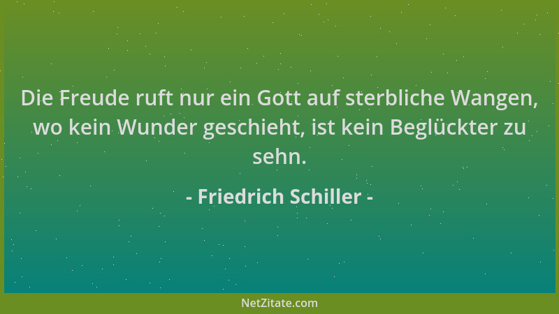 Friedrich Schiller - Die Freude ruft nur ein Gott auf sterbliche Wangen, wo kein Wunder geschieht, ist kein Beglückter zu s...