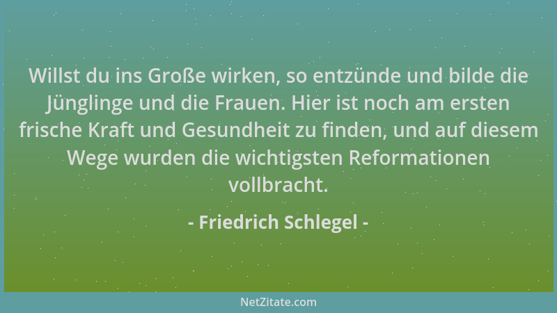 Friedrich Schlegel - Willst du ins Große wirken, so entzünde und bilde die Jünglinge und die Frauen. Hier ist noch am erste...