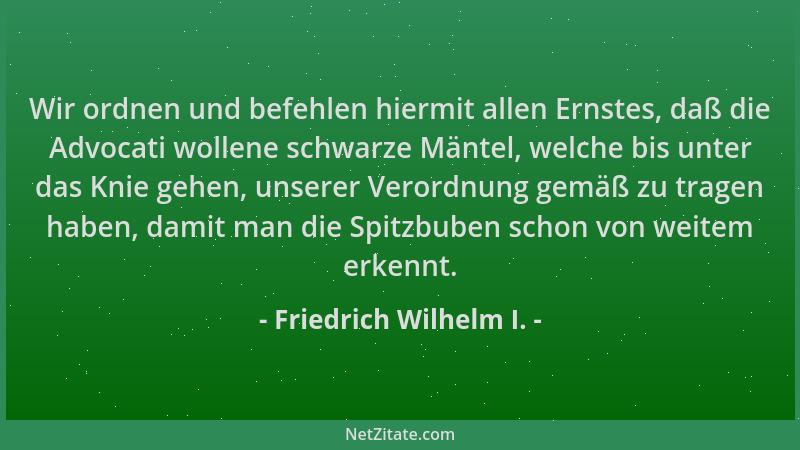 Friedrich Wilhelm I. - Wir ordnen und befehlen hiermit allen Ernstes, daß die Advocati wollene schwarze Mäntel, welche bis...