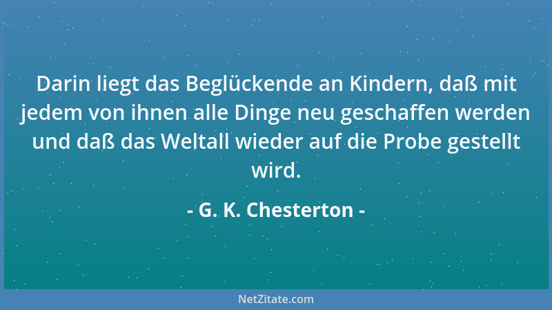 G. K. Chesterton - Darin liegt das Beglückende an Kindern, daß mit jedem von ihnen alle Dinge neu geschaffen werden und daß...