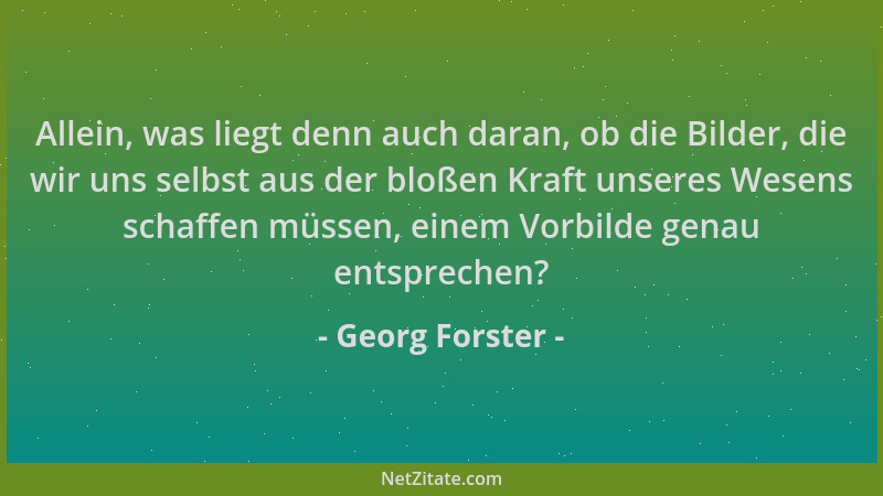 Georg Forster - Allein, was liegt denn auch daran, ob die Bilder, die wir uns selbst aus der bloßen Kraft unseres Wesens sc...