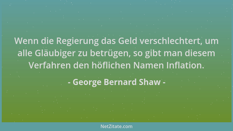 George Bernard Shaw - Wenn die Regierung das Geld verschlechtert, um alle Gläubiger zu betrügen, so gibt man diesem Verfahr...