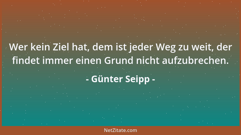 Günter Seipp - Wer kein Ziel hat, dem ist jeder Weg zu weit, der findet immer einen Grund nicht aufzubrechen....