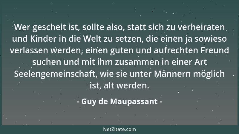 Guy de Maupassant - Wer gescheit ist, sollte also, statt sich zu verheiraten und Kinder in die Welt zu setzen, die einen ja...