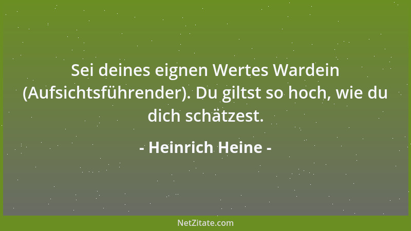 Heinrich Heine - Sei deines eignen Wertes Wardein (Aufsichtsführender). Du giltst so hoch, wie du dich schätzest....